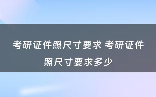 考研证件照尺寸要求 考研证件照尺寸要求多少