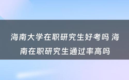 海南大学在职研究生好考吗 海南在职研究生通过率高吗