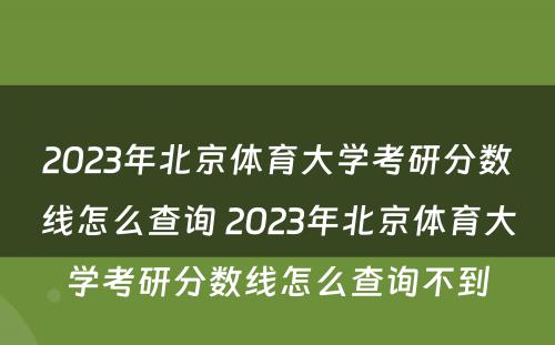 2023年北京体育大学考研分数线怎么查询 2023年北京体育大学考研分数线怎么查询不到