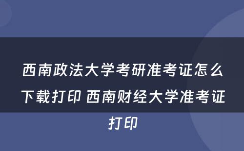 西南政法大学考研准考证怎么下载打印 西南财经大学准考证打印