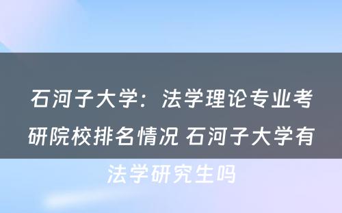 石河子大学：法学理论专业考研院校排名情况 石河子大学有法学研究生吗