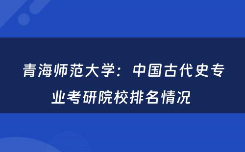 青海师范大学：中国古代史专业考研院校排名情况 