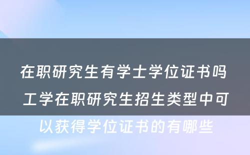 在职研究生有学士学位证书吗 工学在职研究生招生类型中可以获得学位证书的有哪些