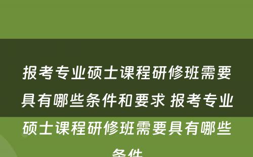 报考专业硕士课程研修班需要具有哪些条件和要求 报考专业硕士课程研修班需要具有哪些条件