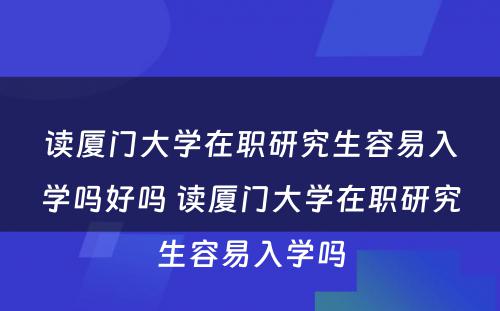 读厦门大学在职研究生容易入学吗好吗 读厦门大学在职研究生容易入学吗