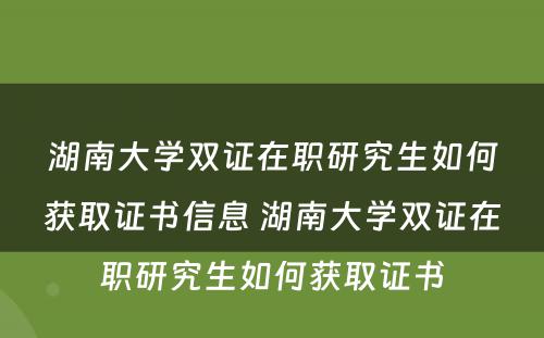 湖南大学双证在职研究生如何获取证书信息 湖南大学双证在职研究生如何获取证书