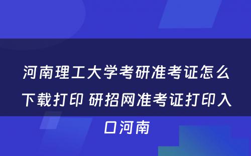 河南理工大学考研准考证怎么下载打印 研招网准考证打印入口河南