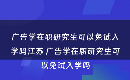 广告学在职研究生可以免试入学吗江苏 广告学在职研究生可以免试入学吗