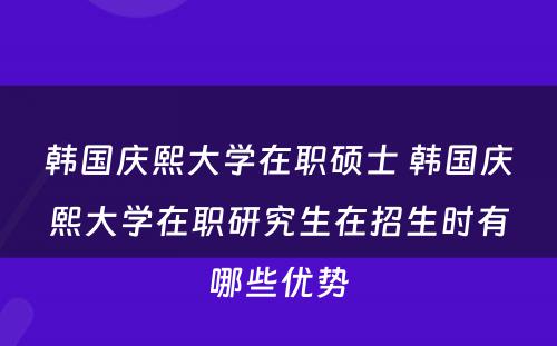 韩国庆熙大学在职硕士 韩国庆熙大学在职研究生在招生时有哪些优势