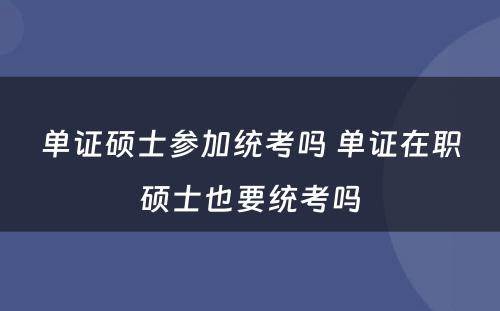 单证硕士参加统考吗 单证在职硕士也要统考吗