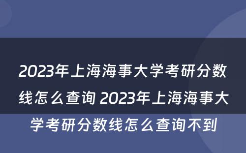 2023年上海海事大学考研分数线怎么查询 2023年上海海事大学考研分数线怎么查询不到