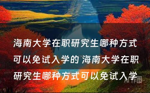 海南大学在职研究生哪种方式可以免试入学的 海南大学在职研究生哪种方式可以免试入学