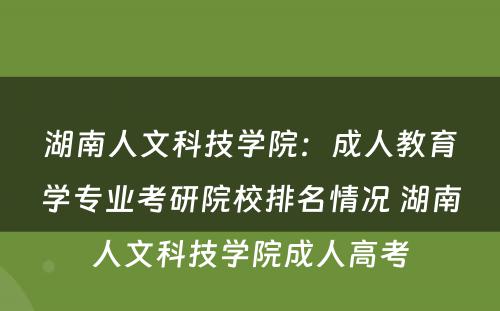 湖南人文科技学院：成人教育学专业考研院校排名情况 湖南人文科技学院成人高考