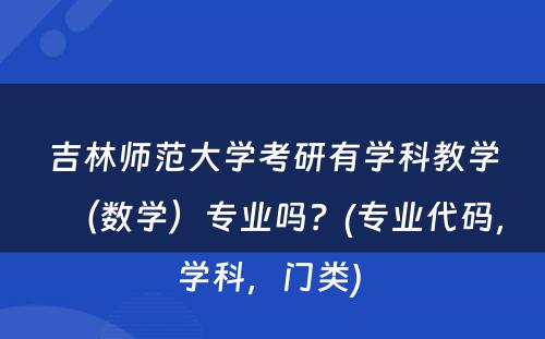 吉林师范大学考研有学科教学（数学）专业吗？(专业代码，学科，门类) 