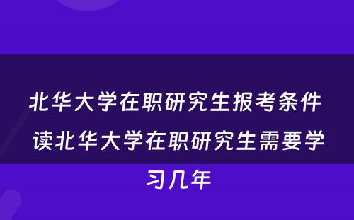 北华大学在职研究生报考条件 读北华大学在职研究生需要学习几年