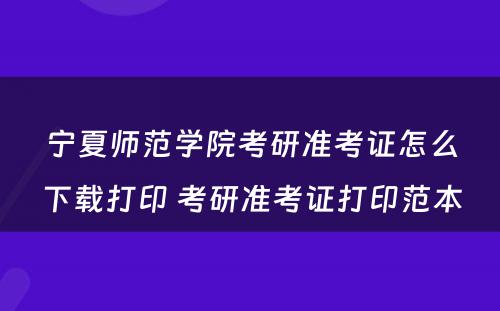 宁夏师范学院考研准考证怎么下载打印 考研准考证打印范本