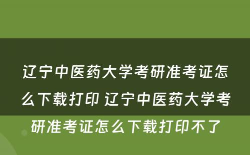 辽宁中医药大学考研准考证怎么下载打印 辽宁中医药大学考研准考证怎么下载打印不了