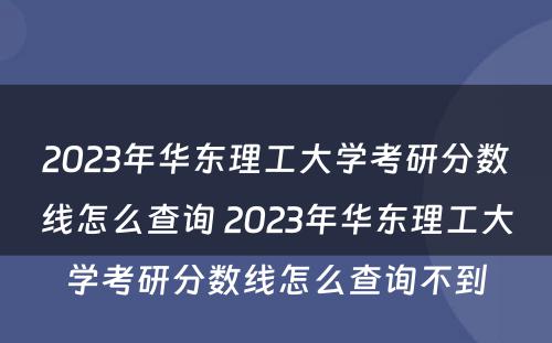 2023年华东理工大学考研分数线怎么查询 2023年华东理工大学考研分数线怎么查询不到