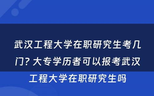 武汉工程大学在职研究生考几门? 大专学历者可以报考武汉工程大学在职研究生吗