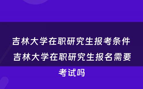 吉林大学在职研究生报考条件 吉林大学在职研究生报名需要考试吗