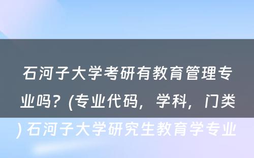 石河子大学考研有教育管理专业吗？(专业代码，学科，门类) 石河子大学研究生教育学专业