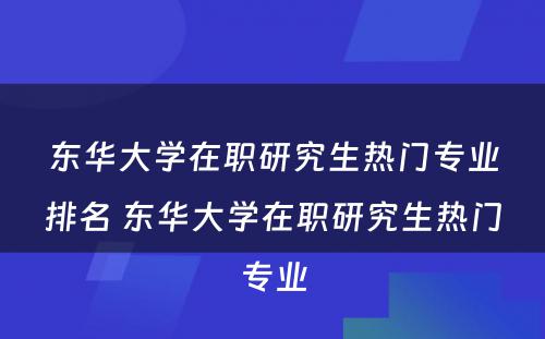 东华大学在职研究生热门专业排名 东华大学在职研究生热门专业