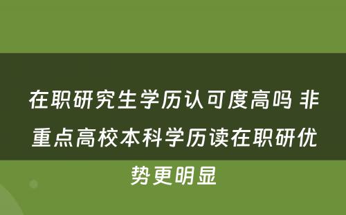 在职研究生学历认可度高吗 非重点高校本科学历读在职研优势更明显