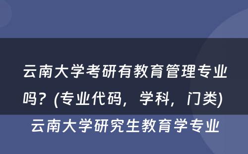 云南大学考研有教育管理专业吗？(专业代码，学科，门类) 云南大学研究生教育学专业