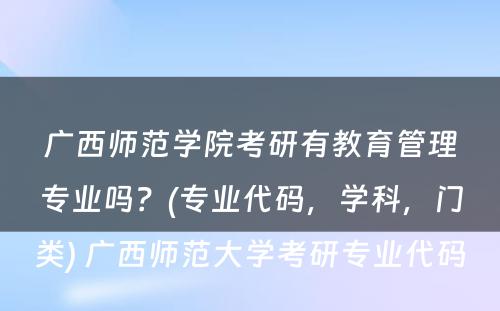 广西师范学院考研有教育管理专业吗？(专业代码，学科，门类) 广西师范大学考研专业代码