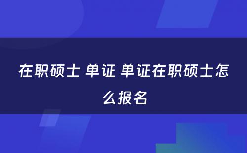 在职硕士 单证 单证在职硕士怎么报名