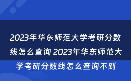 2023年华东师范大学考研分数线怎么查询 2023年华东师范大学考研分数线怎么查询不到