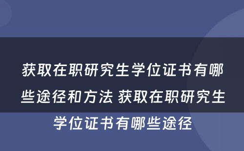 获取在职研究生学位证书有哪些途径和方法 获取在职研究生学位证书有哪些途径