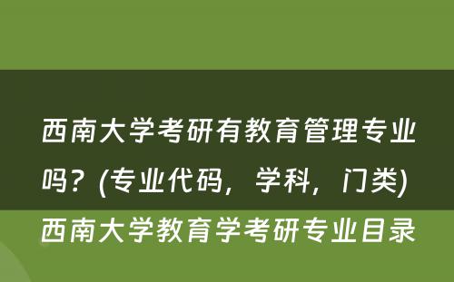 西南大学考研有教育管理专业吗？(专业代码，学科，门类) 西南大学教育学考研专业目录