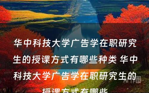 华中科技大学广告学在职研究生的授课方式有哪些种类 华中科技大学广告学在职研究生的授课方式有哪些