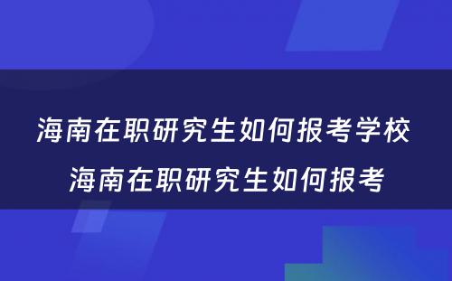 海南在职研究生如何报考学校 海南在职研究生如何报考