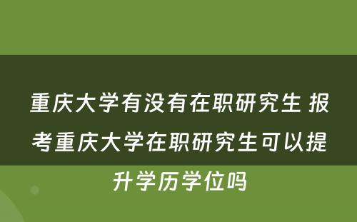 重庆大学有没有在职研究生 报考重庆大学在职研究生可以提升学历学位吗