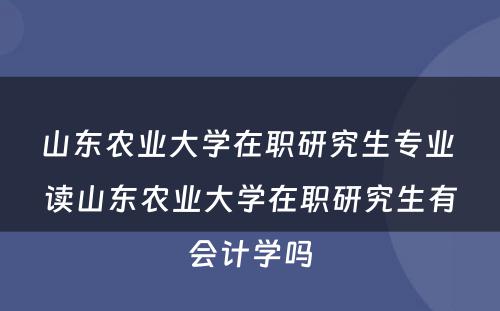 山东农业大学在职研究生专业 读山东农业大学在职研究生有会计学吗