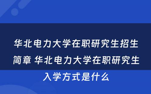 华北电力大学在职研究生招生简章 华北电力大学在职研究生入学方式是什么