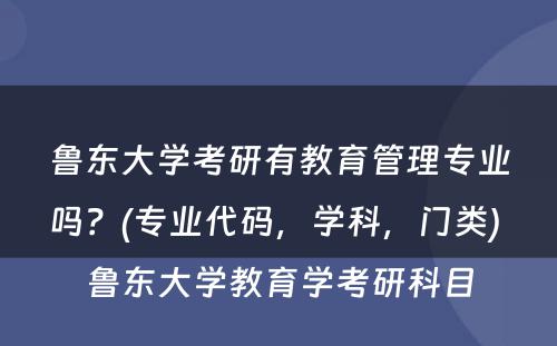 鲁东大学考研有教育管理专业吗？(专业代码，学科，门类) 鲁东大学教育学考研科目