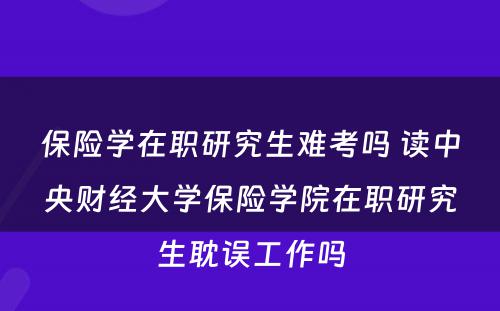 保险学在职研究生难考吗 读中央财经大学保险学院在职研究生耽误工作吗