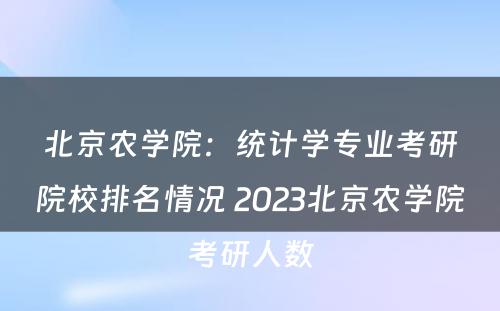 北京农学院：统计学专业考研院校排名情况 2023北京农学院考研人数