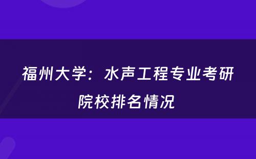 福州大学：水声工程专业考研院校排名情况 