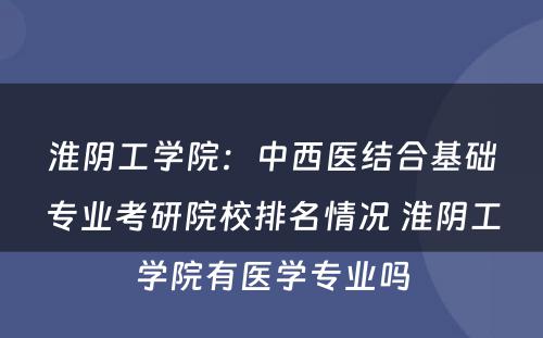 淮阴工学院：中西医结合基础专业考研院校排名情况 淮阴工学院有医学专业吗