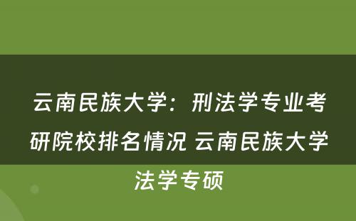 云南民族大学：刑法学专业考研院校排名情况 云南民族大学法学专硕