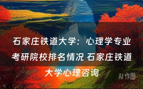石家庄铁道大学：心理学专业考研院校排名情况 石家庄铁道大学心理咨询