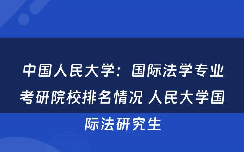 中国人民大学：国际法学专业考研院校排名情况 人民大学国际法研究生