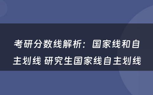 考研分数线解析：国家线和自主划线 研究生国家线自主划线