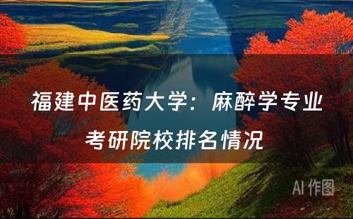 福建中医药大学：麻醉学专业考研院校排名情况 