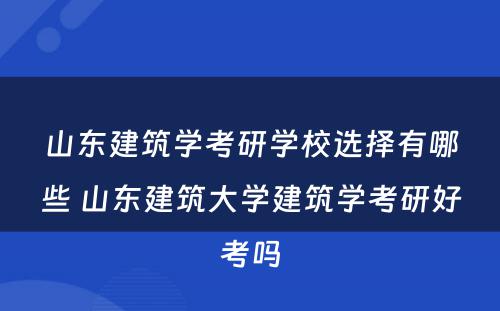 山东建筑学考研学校选择有哪些 山东建筑大学建筑学考研好考吗