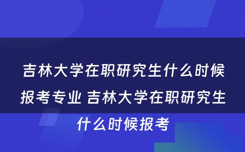 吉林大学在职研究生什么时候报考专业 吉林大学在职研究生什么时候报考